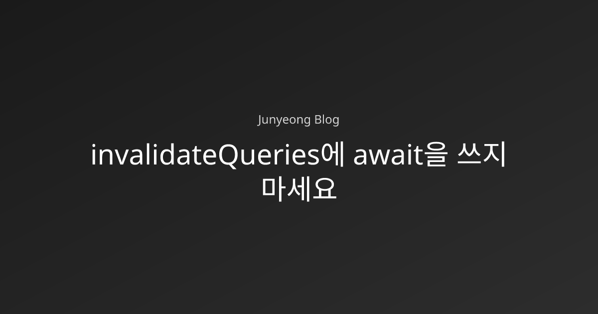 invalidateQueries에 await을 쓰지 마세요 | Junyeong Blog