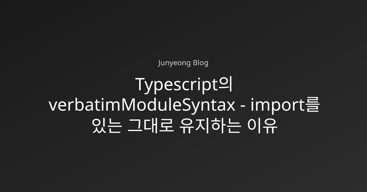Typescript의 verbatimModuleSyntax - import를 있는 그대로 유지하는 이유 | Junyeong Blog